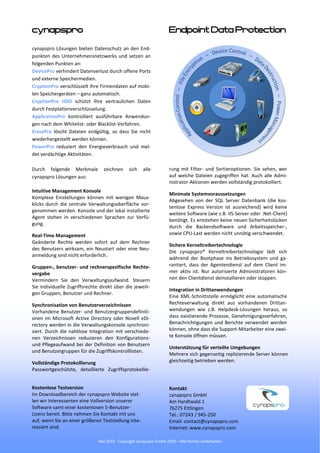 cynapspro                                                          Endpoint Data Protection

cynapspro Lösungen bieten Datenschutz an den End-
punkten des Unternehmensnetzwerks und setzen an
folgenden Punkten an:
DevicePro verhindert Datenverlust durch offene Ports
und externe Speichermedien.
CryptionPro verschlüsselt Ihre Firmendaten auf mobi-
len Speichergeräten – ganz automatisch.
CryptionPro HDD schützt Ihre vertraulichen Daten
durch Festplattenverschlüsselung.
ApplicationPro kontrolliert ausführbare Anwendun-
gen nach dem Whitelist- oder Blacklist-Verfahren.
ErasePro löscht Dateien endgültig, so dass Sie nicht
wiederhergestellt werden können.
PowerPro reduziert den Energieverbrauch und mel-
det verdächtige Aktivitäten.

Durch folgende Merkmale           zeichnen    sich    alle         rung mit Filter- und Sortieroptionen. Sie sehen, wer
cynapspro Lösungen aus:                                            auf welche Dateien zugegriffen hat. Auch alle Admi-
                                                                   nistrator-Aktionen werden vollständig protokolliert.
Intuitive Management Konsole
                                                                   Minimale Systemvoraussetzungen
Komplexe Einstellungen können mit wenigen Maus-
                                                                   Abgesehen von der SQL Server Datenbank (die kos-
klicks durch die zentrale Verwaltungsoberfläche vor-
                                                                   tenlose Express Version ist ausreichend) wird keine
genommen werden. Konsole und der lokal installierte
                                                                   weitere Software (wie z.B. IIS-Server oder .Net-Client)
Agent stehen in verschiedenen Sprachen zur Verfü-
                                                                   benötigt. Es entstehen keine neuen Sicherheitslücken
gung.
                                                                   durch die Backendsoftware und Arbeitsspeicher-,
Real-Time Management                                               sowie CPU-Last werden nicht unnötig verschwendet.
Geänderte Rechte werden sofort auf dem Rechner
                                                                   Sichere Kerneltreibertechnologie
des Benutzers wirksam, ein Neustart oder eine Neu-
                                                                   Die cynapspro® Kerneltreibertechnologie lädt sich
anmeldung sind nicht erforderlich.
                                                                   während der Bootphase ins Betriebssystem und ga-
Gruppen-, benutzer- und rechnerspezifische Rechte-                 rantiert, dass der Agentendienst auf dem Client im-
vergabe                                                            mer aktiv ist. Nur autorisierte Administratoren kön-
Vermindern Sie den Verwaltungsaufwand. Steuern                     nen den Clientdienst deinstallieren oder stoppen.
Sie individuelle Zugriffsrechte direkt über die jeweili-
                                                                   Integration in Drittanwendungen
gen Gruppen, Benutzer und Rechner.
                                                                   Eine XML-Schnittstelle ermöglicht eine automatische
Synchronisation von Benutzerverzeichnissen                         Rechteverwaltung direkt aus vorhandenen Drittan-
Vorhandene Benutzer- und Benutzergruppendefiniti-                  wendungen wie z.B. Helpdesk-Lösungen heraus, so
onen im Microsoft Active Directory oder Novell eDi-                dass existierende Prozesse, Genehmigungsverfahren,
rectory werden in die Verwaltungskonsole synchroni-                Benachrichtigungen und Berichte verwendet werden
siert. Durch die nahtlose Integration mit verschiede-              können, ohne dass die Support-Mitarbeiter eine zwei-
nen Verzeichnissen reduzieren den Konfigurations-                  te Konsole öffnen müssen.
und Pflegeaufwand bei der Definition von Benutzern
                                                                   Unterstützung für verteilte Umgebungen
und Benutzergruppen für die Zugriffskontrolllisten.
                                                                   Mehrere sich gegenseitig replizierende Server können
Vollständige Protokollierung                                       gleichzeitig betrieben werden.
Passwortgeschützte, detaillierte Zugriffsprotokollie-


Kostenlose Testversion                                             Kontakt
Im Downloadbereich der cynapspro Website stel-                     cynapspro GmbH
len wir Interessenten eine Vollversion unserer                     Am Hardtwald 1
Software samt einer kostenlosen 5-Benutzer-                        76275 Ettlingen
Lizenz bereit. Bitte nehmen Sie Kontakt mit uns                    Tel.: 07243 / 945-250
auf, wenn Sie an einer größeren Teststellung inte-                 Email: contact@cynapspro.com
ressiert sind.                                                     Internet: www.cynapspro.com

                               Mai 2010 - Copyright cynapspro GmbH 2010—Alle Rechte vorbehalten
 