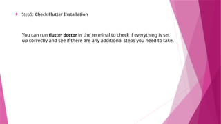  Step5: Check Flutter Installation
You can run flutter doctor in the terminal to check if everything is set
up correctly and see if there are any additional steps you need to take.
 