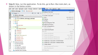  Step 8: Now, run the application. To do this, go to Run->Run main.dart, as
shown in the below screen.
 