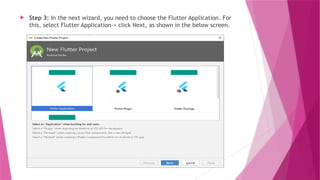  Step 3: In the next wizard, you need to choose the Flutter Application. For
this, select Flutter Application-> click Next, as shown in the below screen.
 