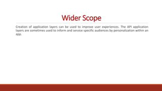 Wider Scope
Creation of application layers can be used to improve user experiences. The API application
layers are sometimes used to inform and service specific audiences by personalization within an
app.
 