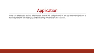 Application
API’s can effectively access information within the components of an app therefore provide a
flexible platform for modifying and delivering information and services.
 