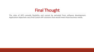 Final Thought
The roles of API’s provide flexibility and cannot be excluded from software development.
Application objectives vary find Custom API solutions that would meet those business needs.
 