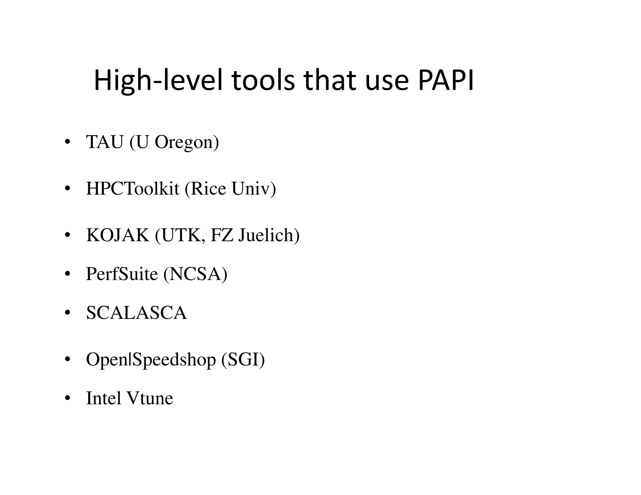 High-level tools that use PAPI
• TAU (U Oregon)

• HPCToolkit (Rice Univ)

• KOJAK (UTK, FZ Juelich)

• PerfSuite (NCSA)

• SCALASCA

• Open|Speedshop (SGI)

• Intel Vtune
 