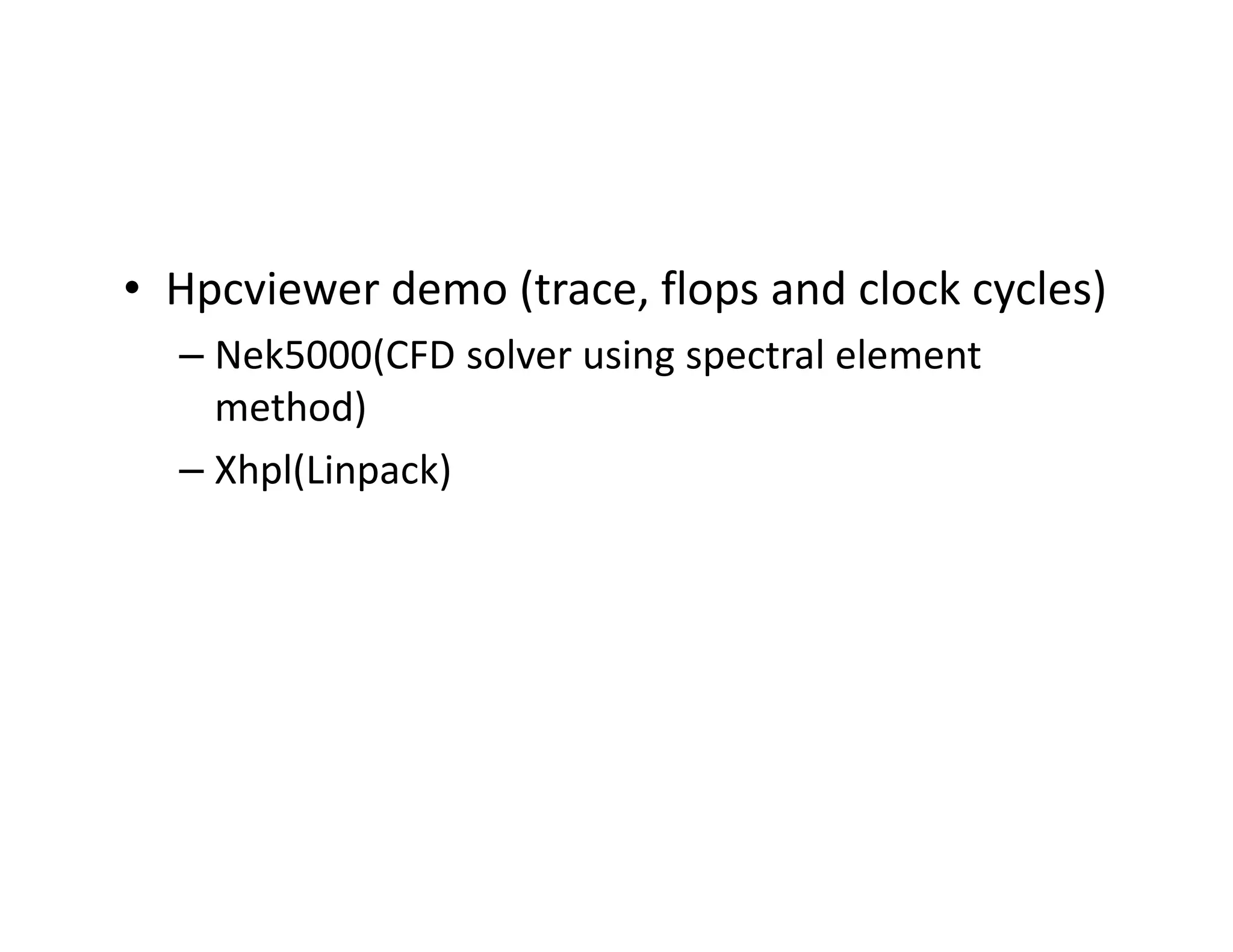 • Hpcviewer demo (trace, flops and clock cycles)
  – Nek5000(CFD solver using spectral element
    method)
  – Xhpl(Linpack)
 