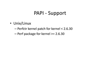 PAPI - Support
• Unix/Linux
  – Perfctr kernel patch for kernel < 2.6.30
  – Perf package for kernel >= 2.6.30
 