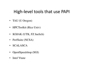 High-level tools that use PAPI
• TAU (U Oregon)

• HPCToolkit (Rice Univ)

• KOJAK (UTK, FZ Juelich)

• PerfSuite (NCSA)

• SCALASCA

• Open|Speedshop (SGI)

• Intel Vtune
 