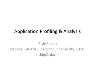Application Proﬁling & Analysis

                 Rishi Pathak
National PARAM Supercomputing Facility, C-DAC
               riship@cdac.in
 