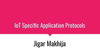 IoT Speciﬁc Application Protocols
Jigar Makhija
 