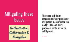 Mitigating these
Issues
There are still lot of
research ongoing proposing
mitigation measures for the
AMQP, DDS and XMPP
protocols yet to arrive on
solid proofs .
 