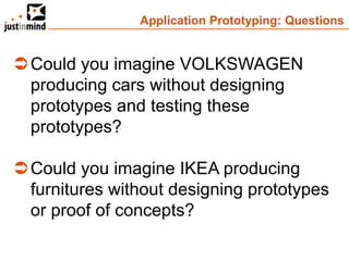 Application Prototyping: Questions


 Could you imagine VOLKSWAGEN
  producing cars without designing
  prototypes and testing these
  prototypes?

 Could you imagine IKEA producing
  furnitures without designing prototypes
  or proof of concepts?
 