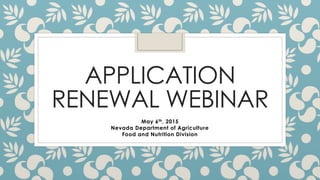 APPLICATION
RENEWAL WEBINAR
May 6th, 2015
Nevada Department of Agriculture
Food and Nutrition Division
 