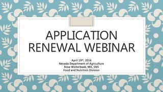 APPLICATION
RENEWAL WEBINAR
April 19th, 2016
Nevada Department of Agriculture
Rose Wolterbeek, MA, SNS
Food and Nutrition Division
 