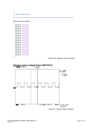 Picture 8. Square wave function



        Square wave output from DAC7311:




                                             Figure 9. Square Wave Output




Interfacing Stellaris LM3S811 with DAC7311                                     Page 12 of 14
25/5/2011
 