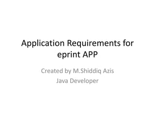 Application Requirements for
eprint APP
Created by M.Shiddiq Azis
Java Developer
 