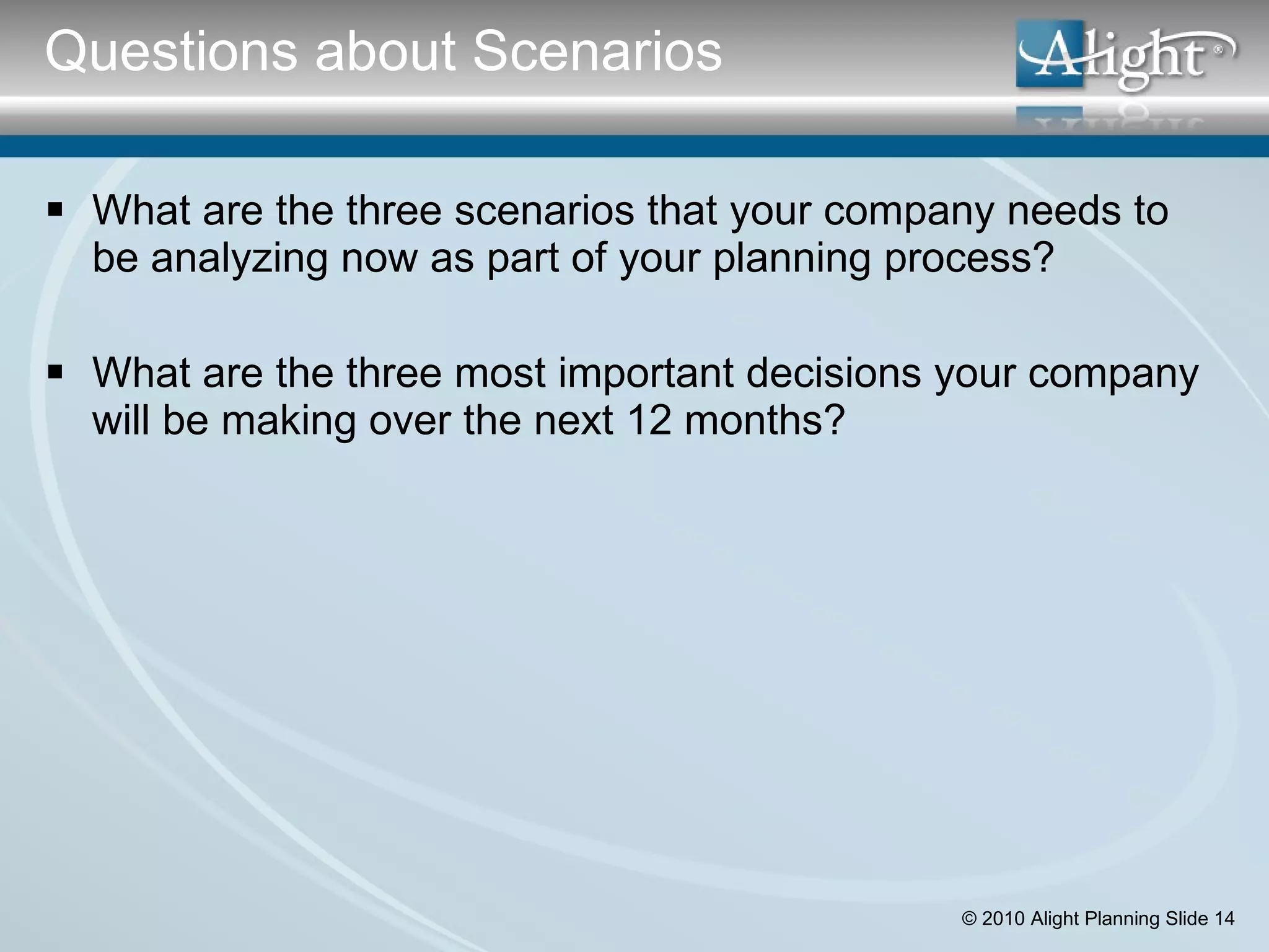 What are the three scenarios that your company needs to be analyzing now as part of your planning process? What are the three most important decisions your company will be making over the next 12 months? Questions about Scenarios 