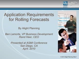 Application Requirements for Rolling Forecasts By Alight Planning Ben Lamorte, VP Business Development Rand Heer, CEO Presented at ASMI Conference San Diego, CA April, 2010 