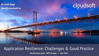 STRICTLY CONFIDENTIAL
Application Resilience: Challenges & Good Practice
City Business Club - ISITC Europe | July 2019
Dr Aled Sage
aled@cloudsoft.io
 