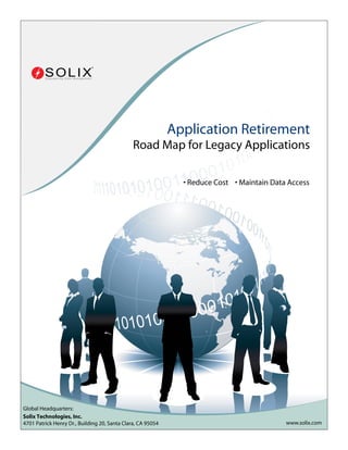 RETIRING LEGACY APPLICATIONS

Application Retirement
Road Map for Legacy Applications
• Reduce Cost • Maintain Data Access

Global Headquarters:
Solix Technologies, Inc.
4701 Patrick Henry Dr., Building 20, Santa Clara, CA 95054

www.solix.com

 