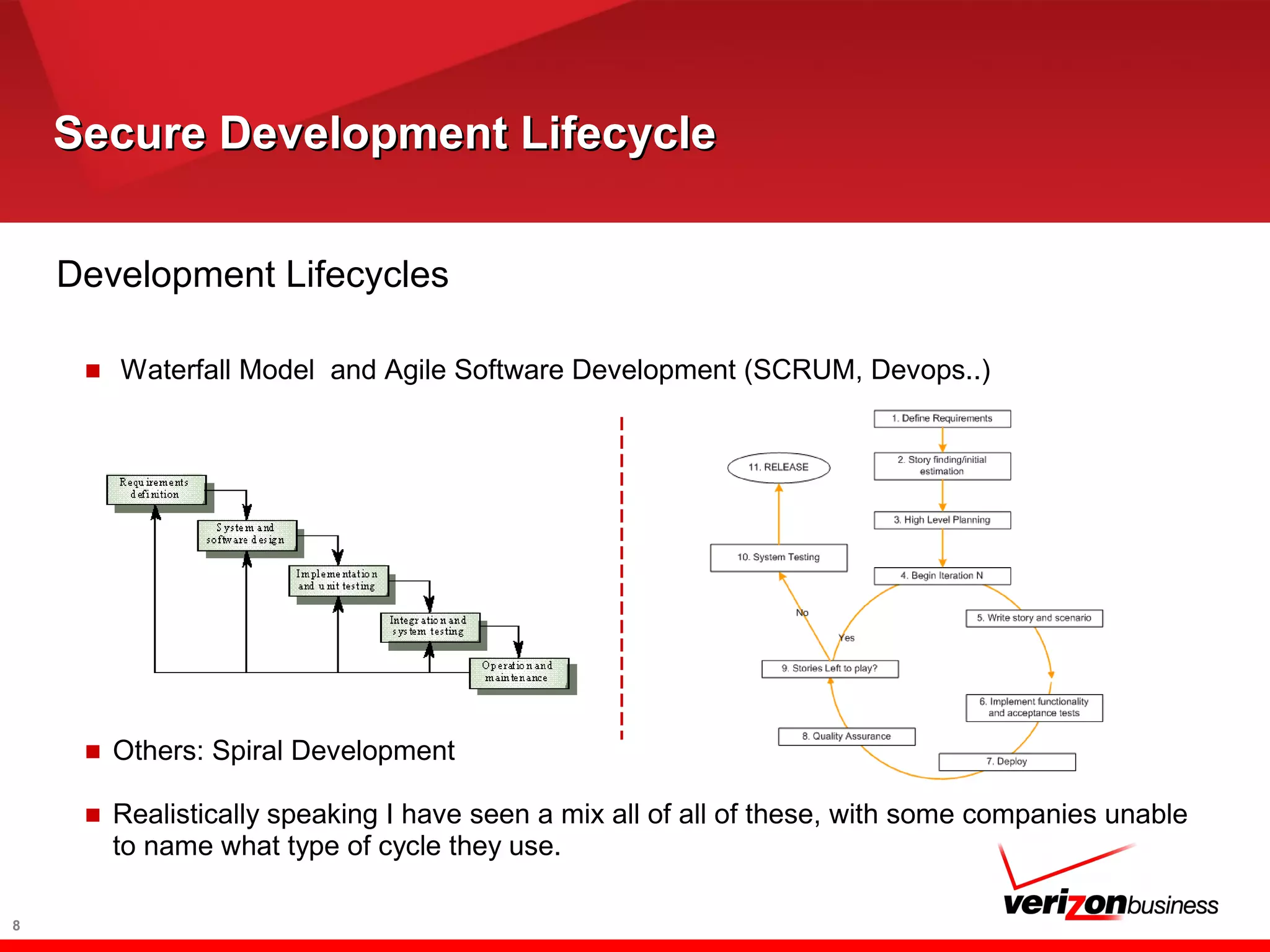 Secure Development LifecycleSecure Development Lifecycle
Development Lifecycles
■ Waterfall Model and Agile Software Development (SCRUM, Devops..)
■ Others: Spiral Development
■ Realistically speaking I have seen a mix all of all of these, with some companies unable
to name what type of cycle they use.
8
 