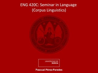 ENG 420C: Seminar in Language  (Corpus Linguistics) Pascual Pérez-Paredes 