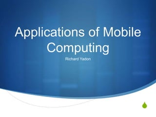 Applications of Mobile
     Computing
        Richard Yadon




                         S
 