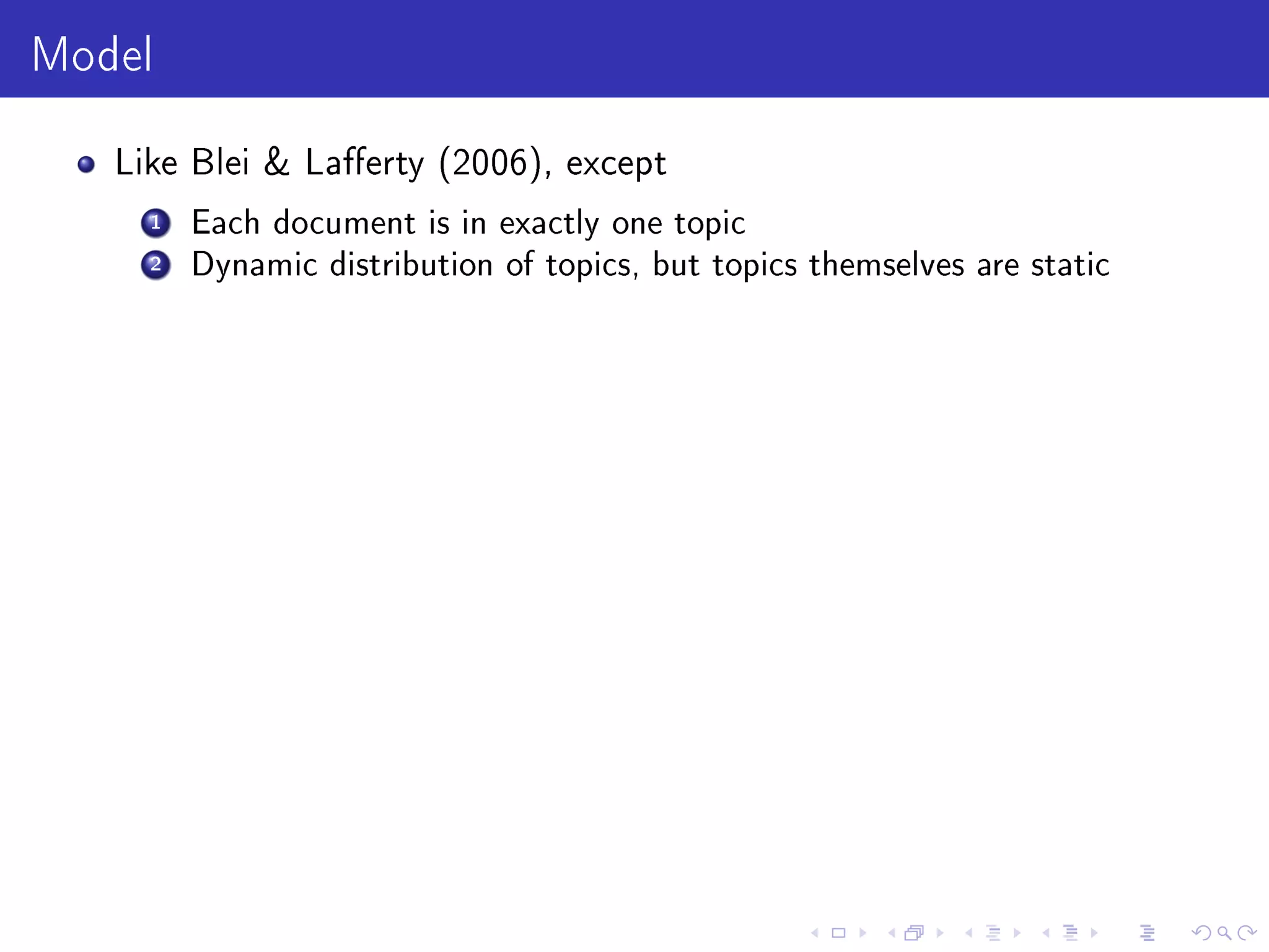 Model
Like Blei  Laerty (2006), except
1 Each document is in exactly one topic
2 Dynamic distribution of topics, but topics themselves are static
 