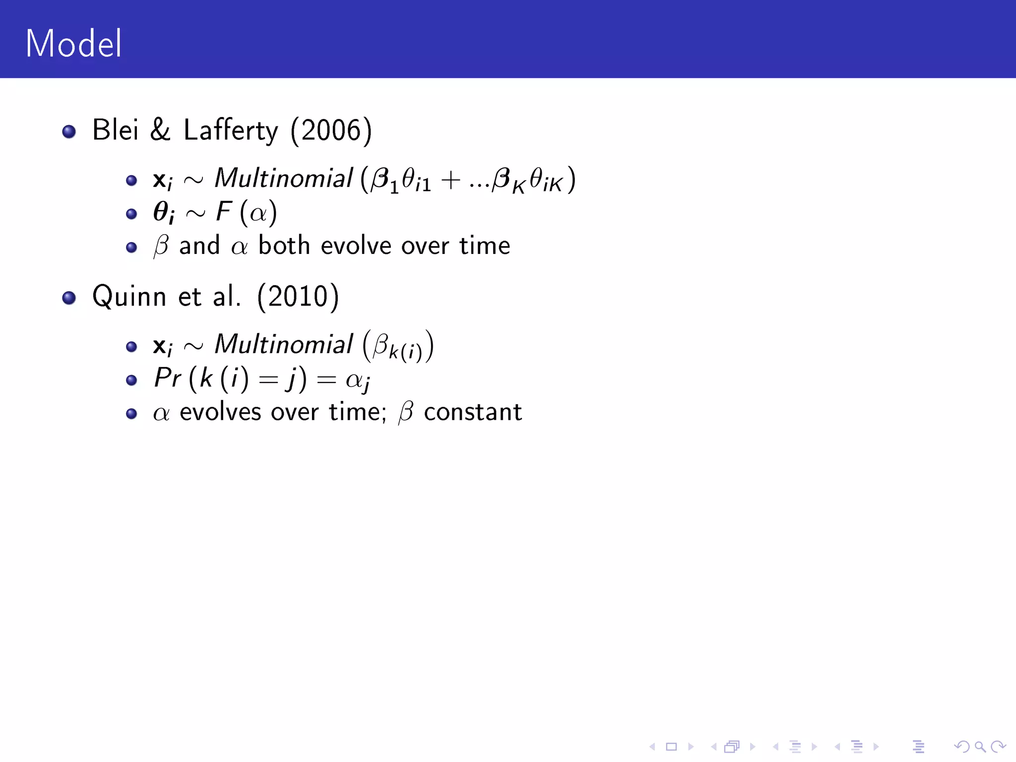 Model
Blei  Laerty (2006)
xi ∼ Multinomial (β1θi1 + ...βKθiK)
θi ∼ F (α)
β and α both evolve over time
Quinn et al. (2010)
xi ∼ Multinomial βk(i)
Pr (k (i) = j) = αj
α evolves over time; β constant
 