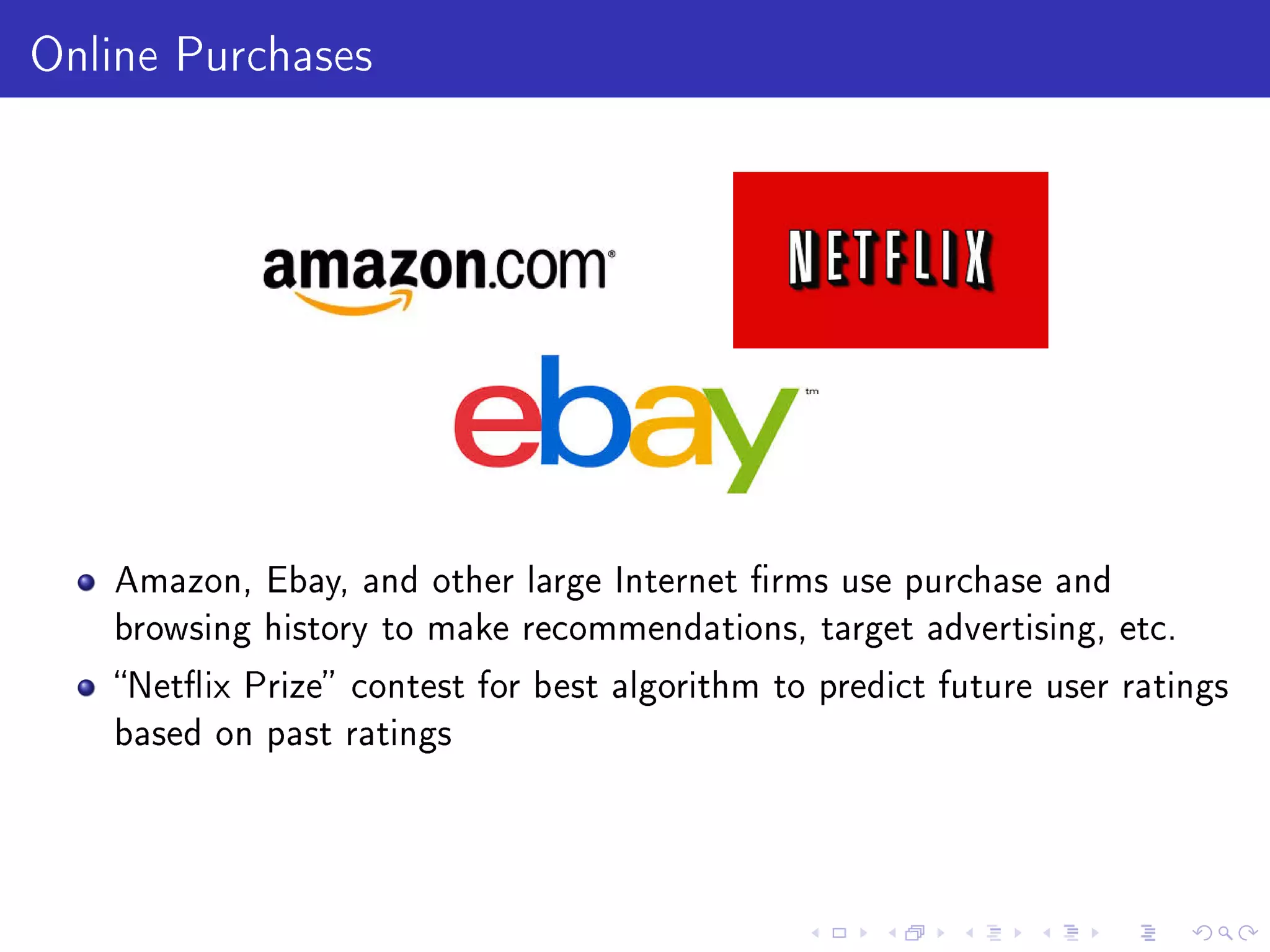 Online Purchases
Amazon, Ebay, and other large Internet rms use purchase and
browsing history to make recommendations, target advertising, etc.
Netix Prize contest for best algorithm to predict future user ratings
based on past ratings
 