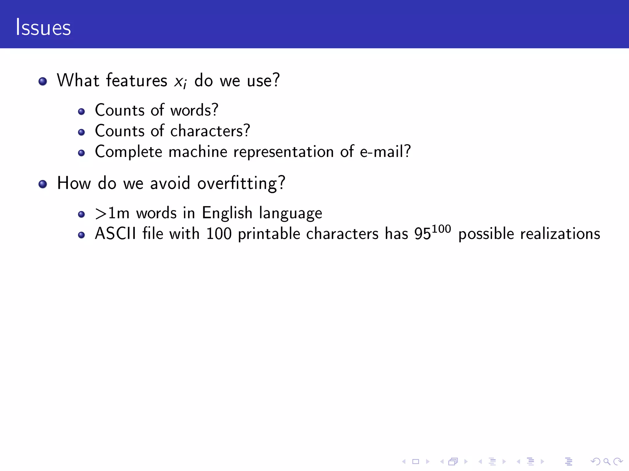 Issues
What features xi do we use?
Counts of words?
Counts of characters?
Complete machine representation of e-mail?
How do we avoid overtting?
1m words in English language
ASCII le with 100 printable characters has 95
100 possible realizations
 
