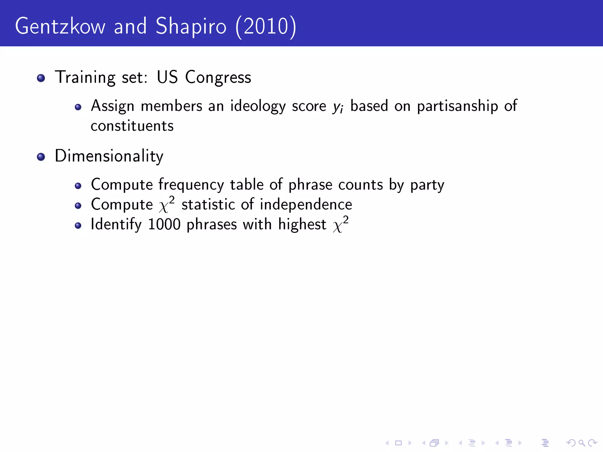 Gentzkow and Shapiro (2010)
Training set: US Congress
Assign members an ideology score yi based on partisanship of
constituents
Dimensionality
Compute frequency table of phrase counts by party
Compute χ2 statistic of independence
Identify 1000 phrases with highest χ2
 