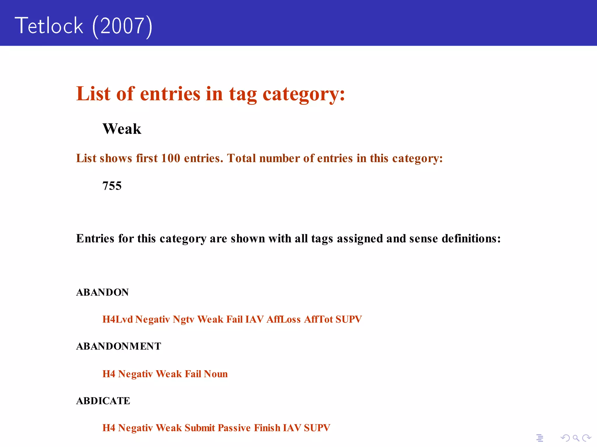 Tetlock (2007)
List of entries in tag category:
Weak
List shows first 100 entries. Total number of entries in this category:
755
Entries for this category are shown with all tags assigned and sense definitions:
ABANDON
H4Lvd Negativ Ngtv Weak Fail IAV AffLoss AffTot SUPV
ABANDONMENT
H4 Negativ Weak Fail Noun
ABDICATE
H4 Negativ Weak Submit Passive Finish IAV SUPV
 