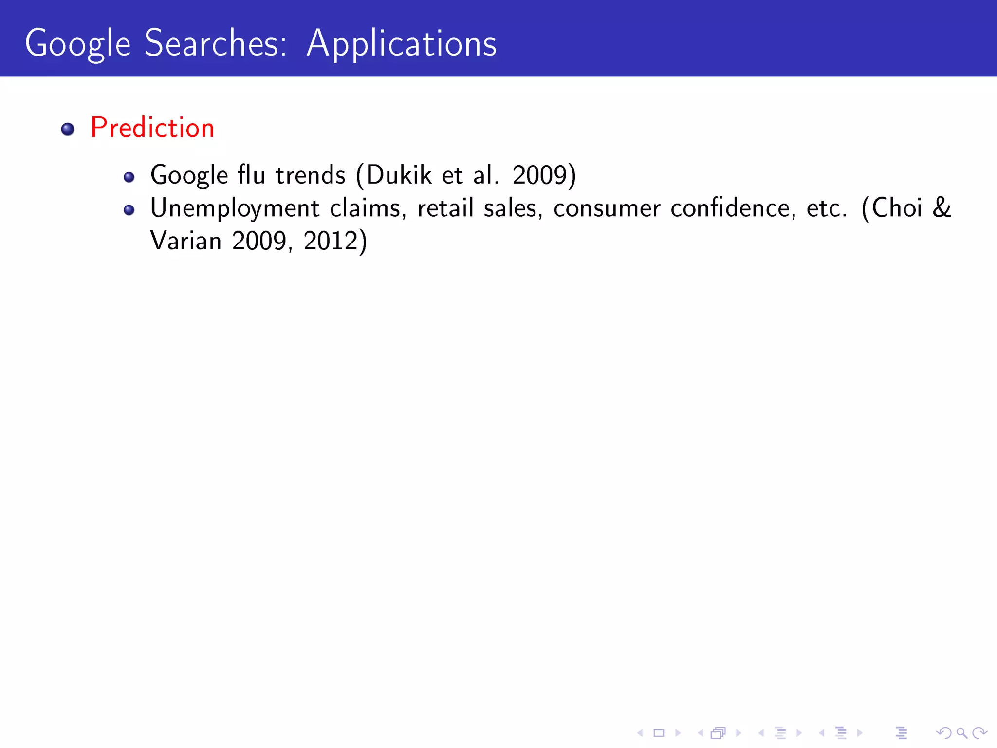 Google Searches: Applications
Prediction
Google u trends (Dukik et al. 2009)
Unemployment claims, retail sales, consumer condence, etc. (Choi 
Varian 2009, 2012)
 