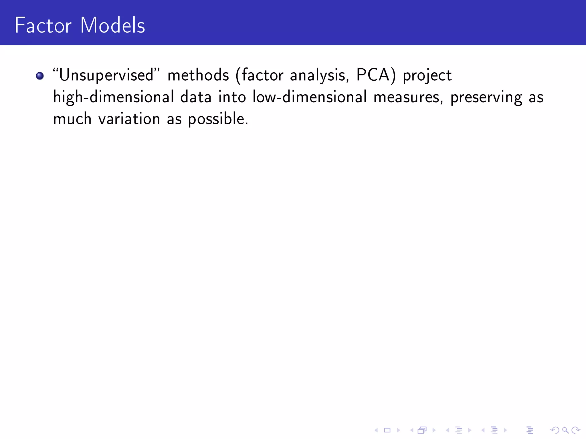 Factor Models
Unsupervised methods (factor analysis, PCA) project
high-dimensional data into low-dimensional measures, preserving as
much variation as possible.
 