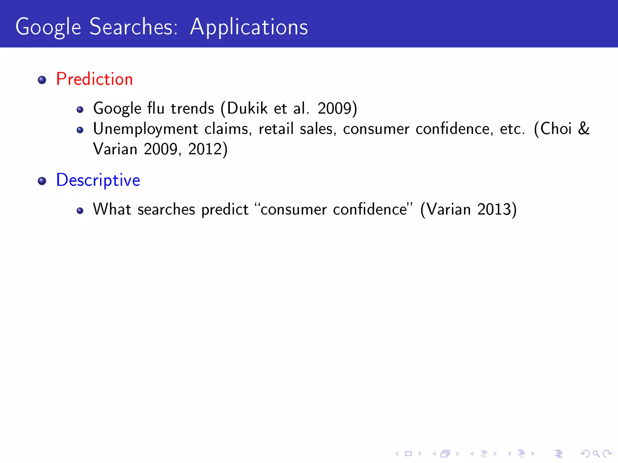 Google Searches: Applications
Prediction
Google u trends (Dukik et al. 2009)
Unemployment claims, retail sales, consumer condence, etc. (Choi 
Varian 2009, 2012)
Descriptive
What searches predict consumer condence (Varian 2013)
 