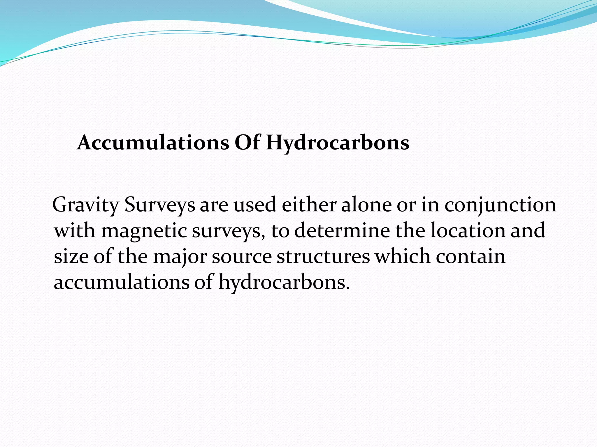 Accumulations Of Hydrocarbons
Gravity Surveys are used either alone or in conjunction
with magnetic surveys, to determine the location and
size of the major source structures which contain
accumulations of hydrocarbons.
 