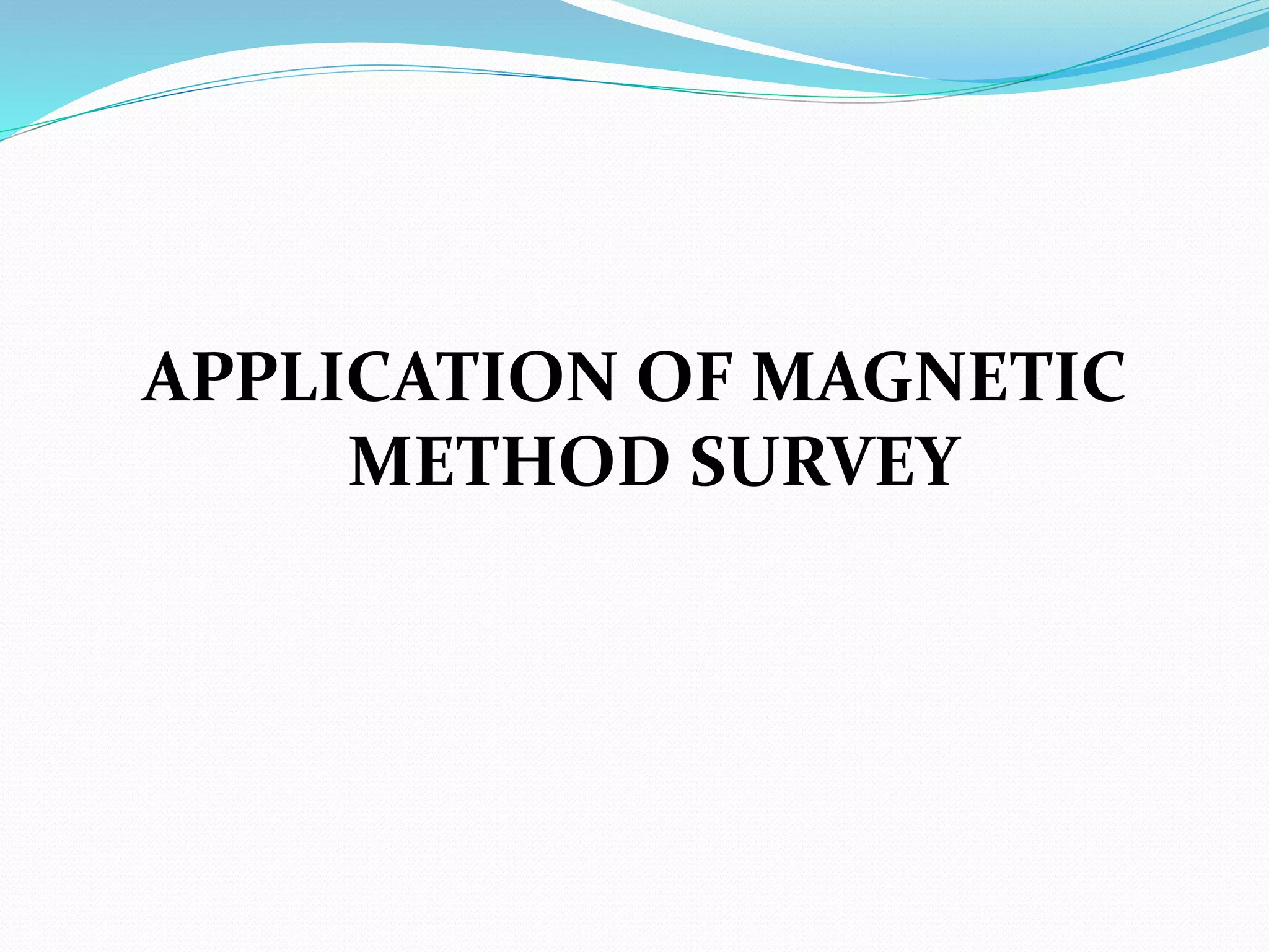 APPLICATION OF MAGNETIC
METHOD SURVEY
 