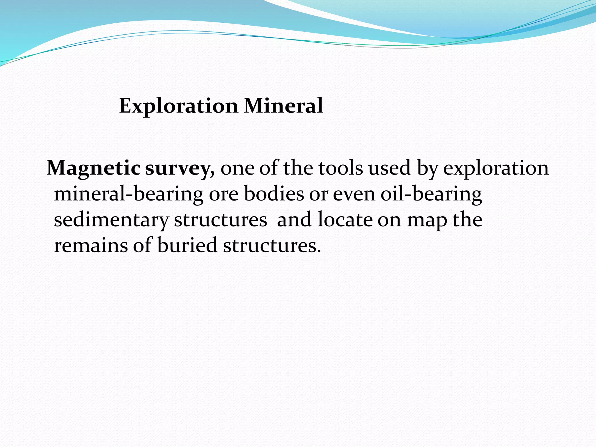 Exploration Mineral
Magnetic survey, one of the tools used by exploration
mineral-bearing ore bodies or even oil-bearing
sedimentary structures and locate on map the
remains of buried structures.
 
