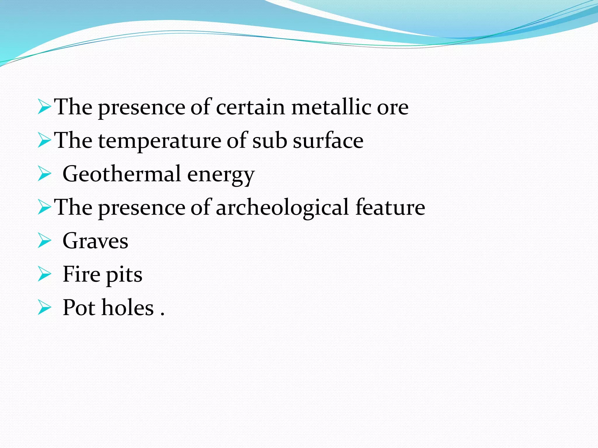The presence of certain metallic ore
The temperature of sub surface
 Geothermal energy
The presence of archeological feature
 Graves
 Fire pits
 Pot holes .
 