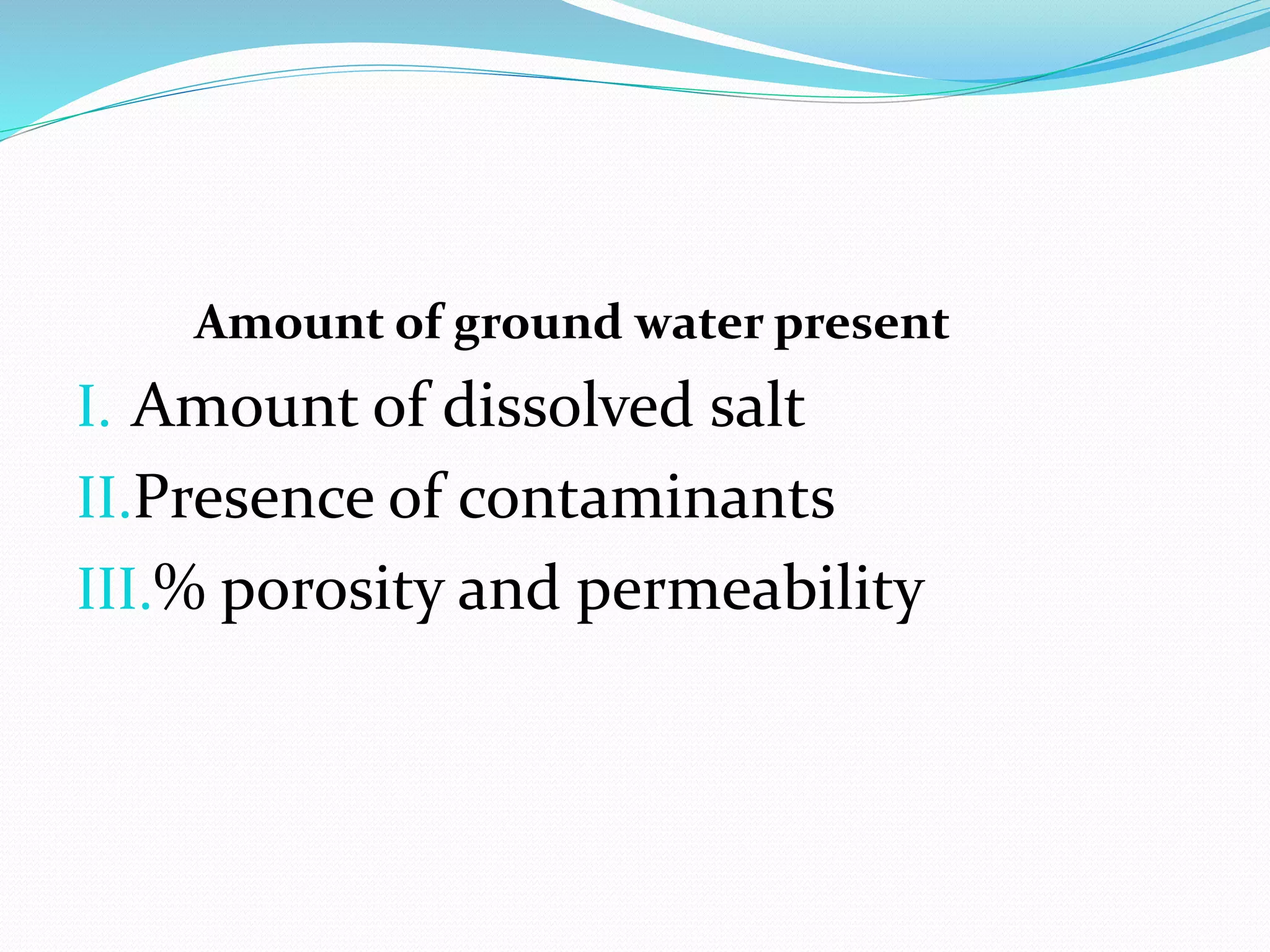 Amount of ground water present
I. Amount of dissolved salt
II.Presence of contaminants
III.% porosity and permeability
 