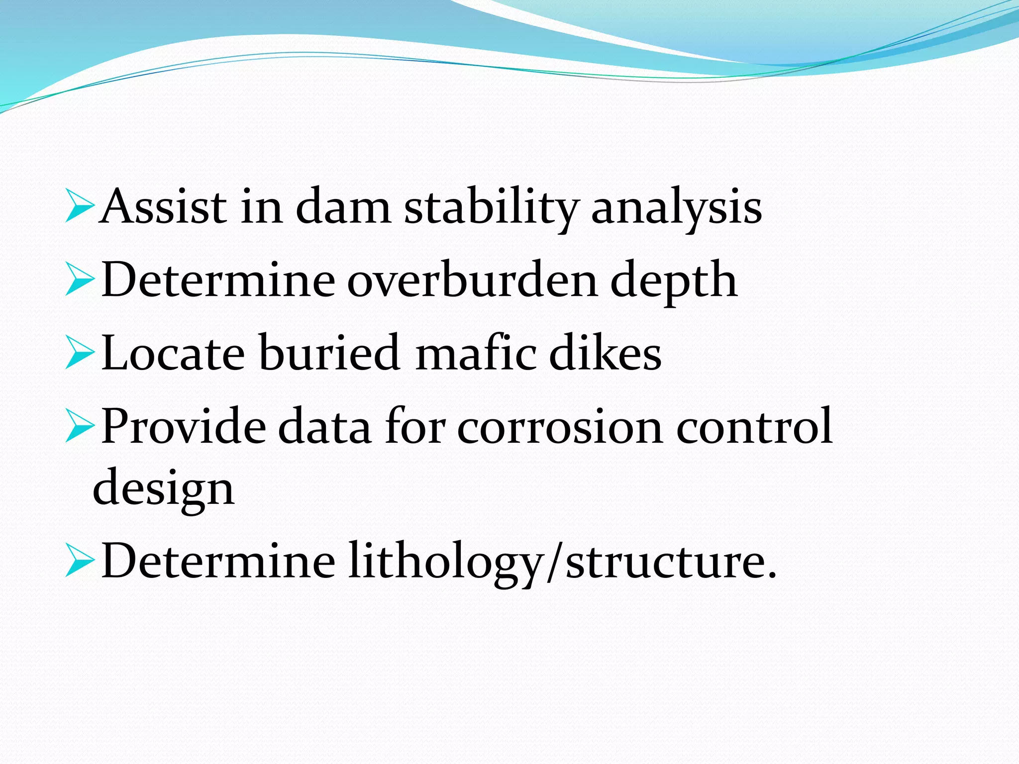 Assist in dam stability analysis
Determine overburden depth
Locate buried mafic dikes
Provide data for corrosion control
design
Determine lithology/structure.
 