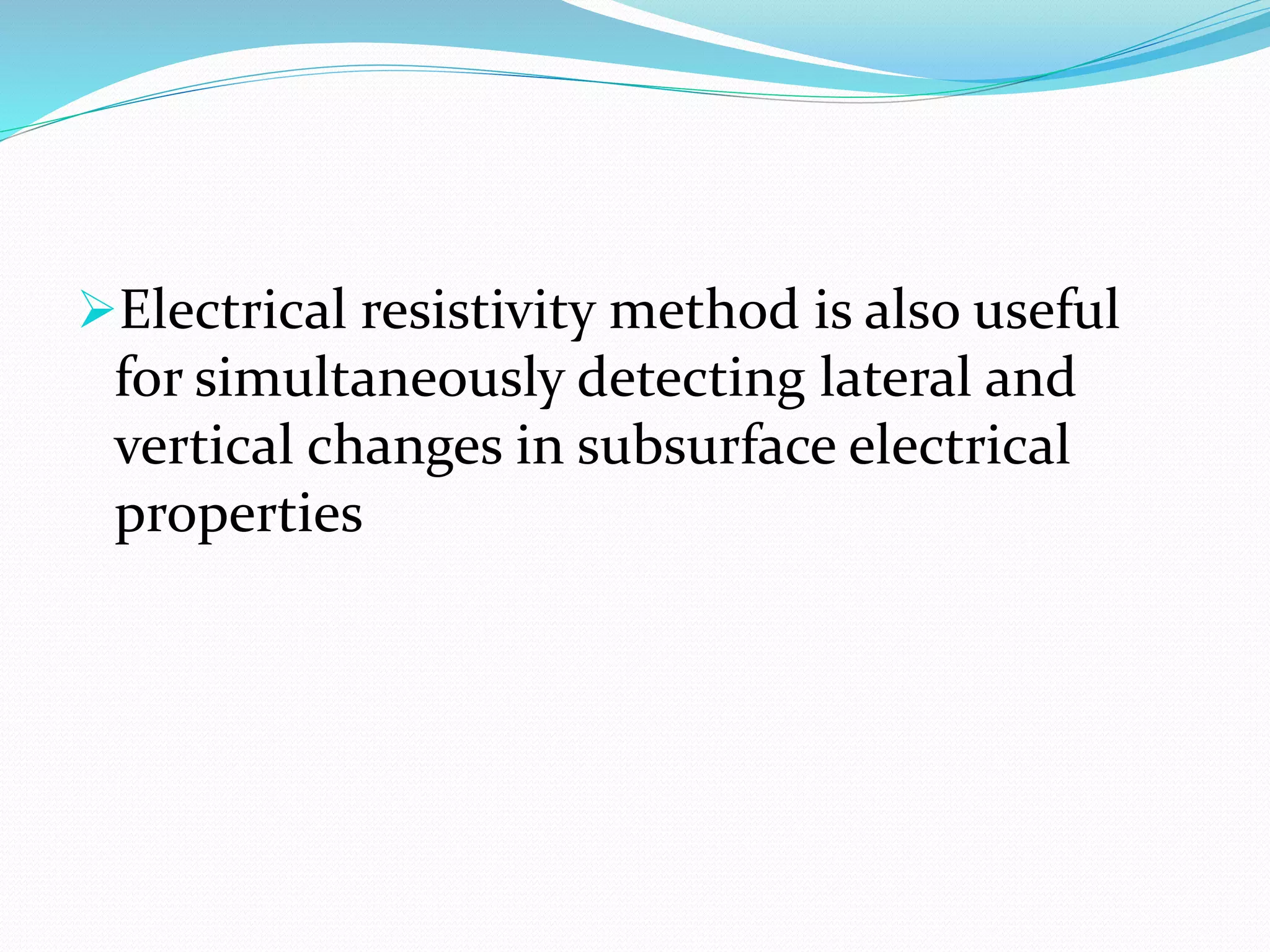 Electrical resistivity method is also useful
for simultaneously detecting lateral and
vertical changes in subsurface electrical
properties
 