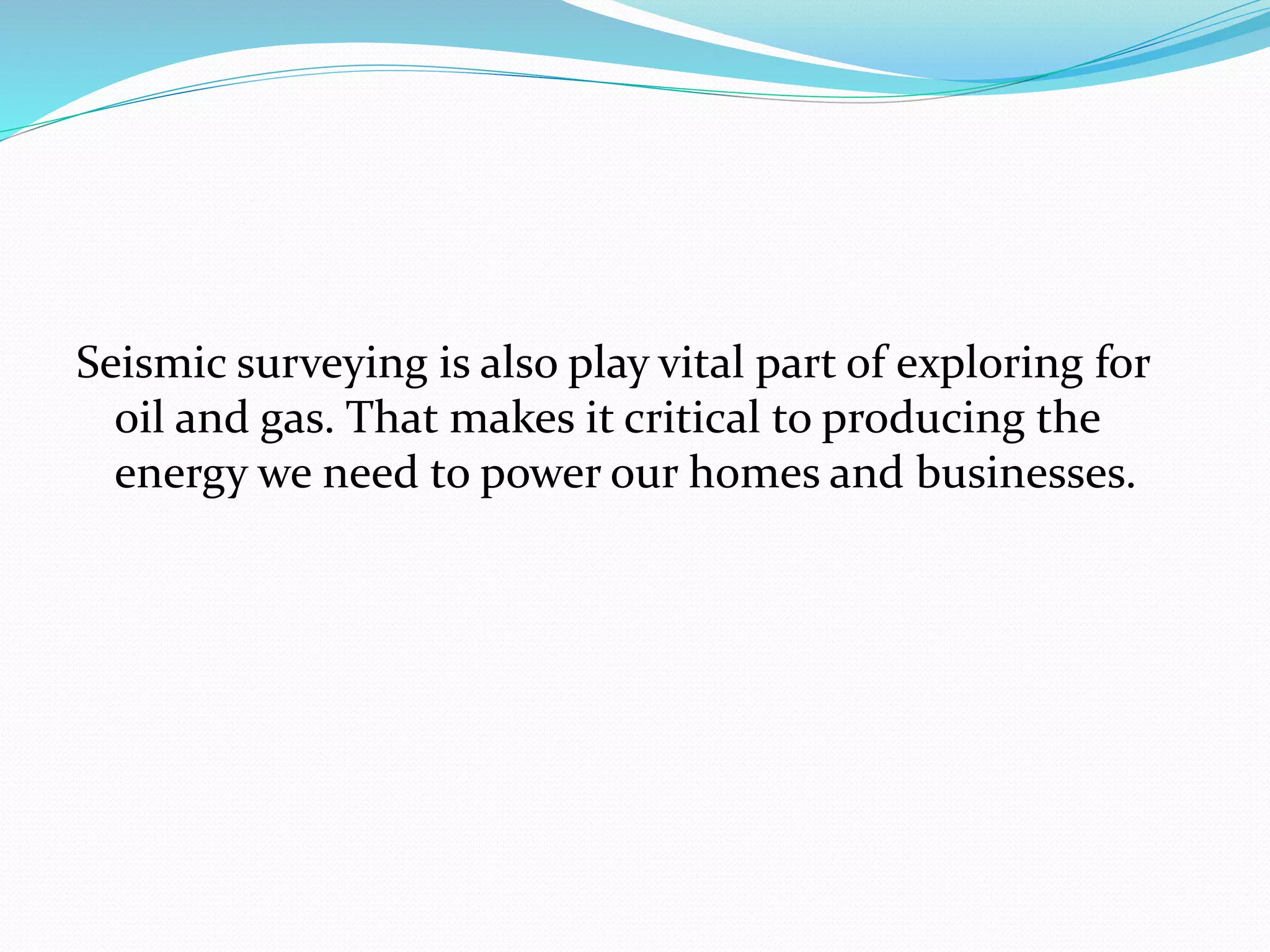 Seismic surveying is also play vital part of exploring for
oil and gas. That makes it critical to producing the
energy we need to power our homes and businesses.
 