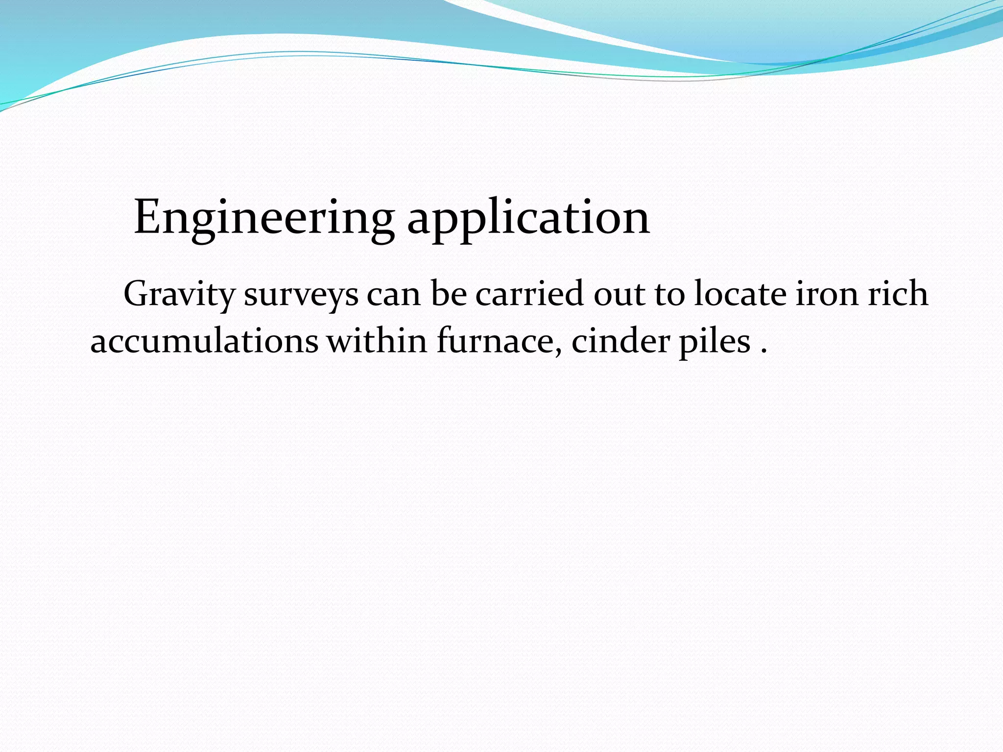 Engineering application
Gravity surveys can be carried out to locate iron rich
accumulations within furnace, cinder piles .
 