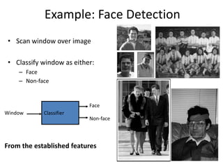 Example: Face Detection
• Scan window over image
• Classify window as either:
– Face
– Non-face
ClassifierWindow
Face
Non-face
From the established features
 
