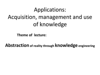 Applications:
Acquisition, management and use
of knowledge
Theme of lecture:
Abstractionof reality through knowledge engineering
 