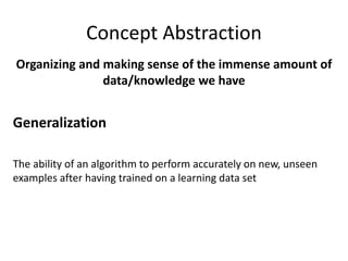Concept Abstraction
Organizing and making sense of the immense amount of
data/knowledge we have
Generalization
The ability of an algorithm to perform accurately on new, unseen
examples after having trained on a learning data set
 