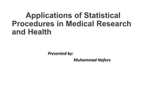 Applications of Statistical
Procedures in Medical Research
and Health
Presented by:
Muhammad Nafees
 