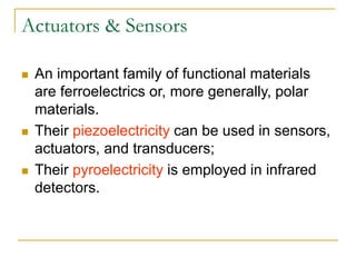 Actuators & Sensors
 An important family of functional materials
are ferroelectrics or, more generally, polar
materials.
 Their piezoelectricity can be used in sensors,
actuators, and transducers;
 Their pyroelectricity is employed in infrared
detectors.
 