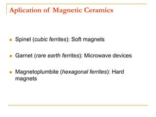 Aplication of Magnetic Ceramics
 Spinel (cubic ferrites): Soft magnets
 Garnet (rare earth ferrites): Microwave devices
 Magnetoplumbite (hexagonal ferrites): Hard
magnets
 